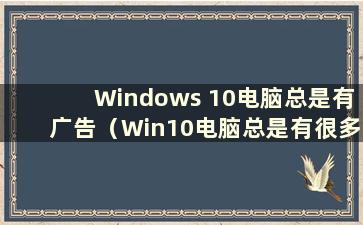 Windows 10电脑总是有广告（Win10电脑总是有很多广告）